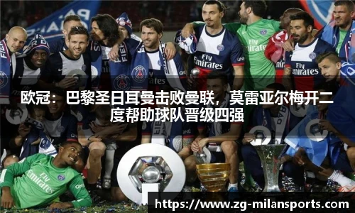 欧冠：巴黎圣日耳曼击败曼联，莫雷亚尔梅开二度帮助球队晋级四强