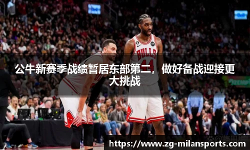 公牛新赛季战绩暂居东部第二，做好备战迎接更大挑战