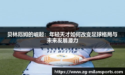 贝林厄姆的崛起：年轻天才如何改变足球格局与未来发展潜力