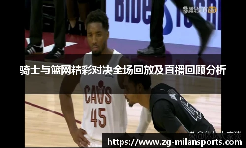 骑士与篮网精彩对决全场回放及直播回顾分析