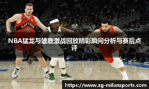 NBA猛龙与雄鹿激战回放精彩瞬间分析与赛后点评