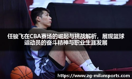 任骏飞在CBA赛场的崛起与挑战解析，展现篮球运动员的奋斗精神与职业生涯发展