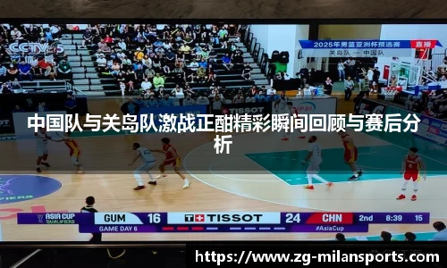 中国队与关岛队激战正酣精彩瞬间回顾与赛后分析