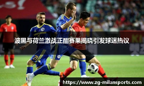 波黑与荷兰激战正酣赛果揭晓引发球迷热议