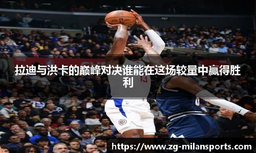 拉迪与洪卡的巅峰对决谁能在这场较量中赢得胜利
