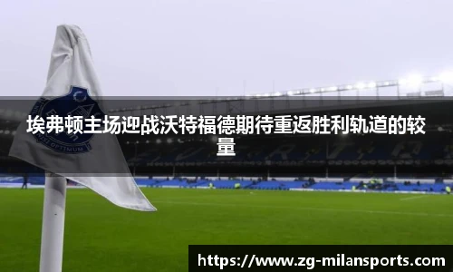 埃弗顿主场迎战沃特福德期待重返胜利轨道的较量