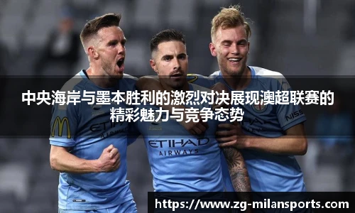 中央海岸与墨本胜利的激烈对决展现澳超联赛的精彩魅力与竞争态势